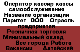 Оператор-кассир кассы самообслуживания › Название организации ­ Паритет, ООО › Отрасль предприятия ­ Розничная торговля › Минимальный оклад ­ 28 500 - Все города Работа » Вакансии   . Алтайский край,Алейск г.